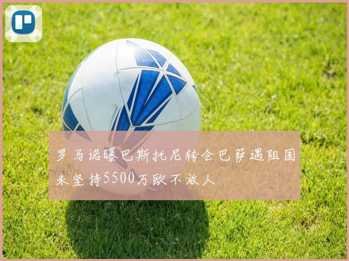 罗马诺曝巴斯托尼转会巴萨遇阻国米坚持5500万欧不放人