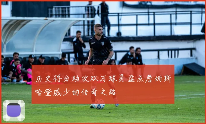 历史得分助攻双万球员盘点詹姆斯哈登威少的传奇之路