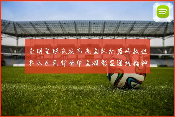 全明星球衣发布美国队红蓝两款世界队白色背面印国旗彰显团结精神