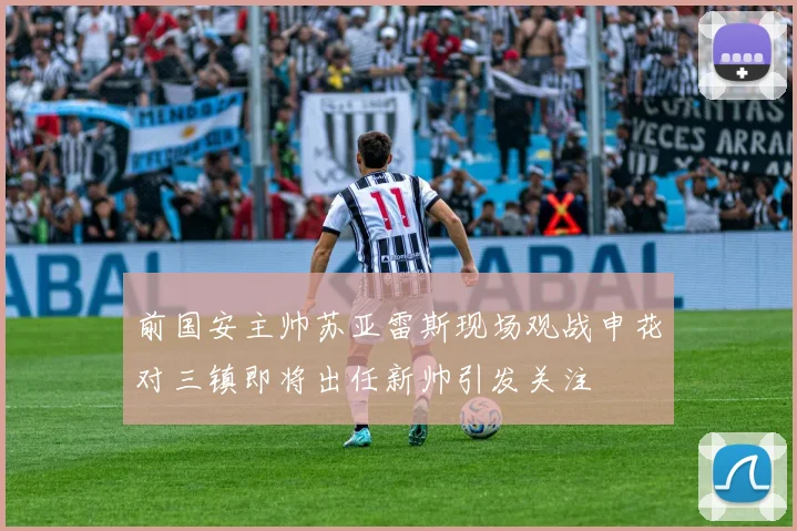 前国安主帅苏亚雷斯现场观战申花对三镇即将出任新帅引发关注