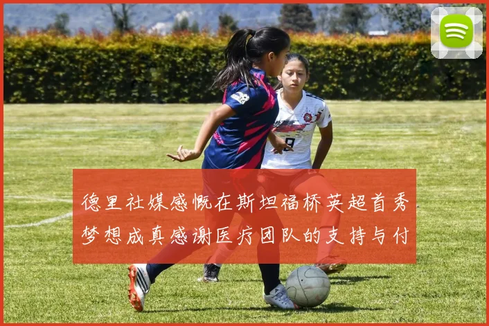 德里社媒感慨在斯坦福桥英超首秀梦想成真感谢医疗团队的支持与付出