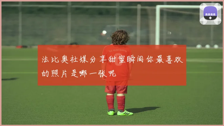 法比奥社媒分享甜蜜瞬间你最喜欢的照片是哪一张呢