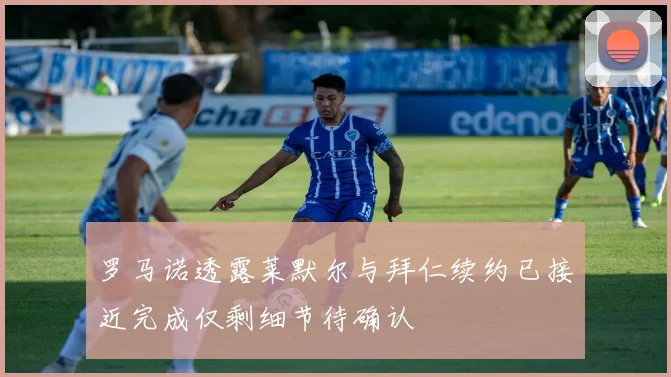 罗马诺透露莱默尔与拜仁续约已接近完成仅剩细节待确认