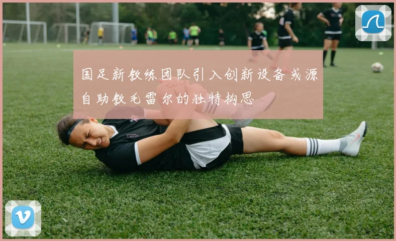 国足新教练团队引入创新设备或源自助教毛雷尔的独特构思