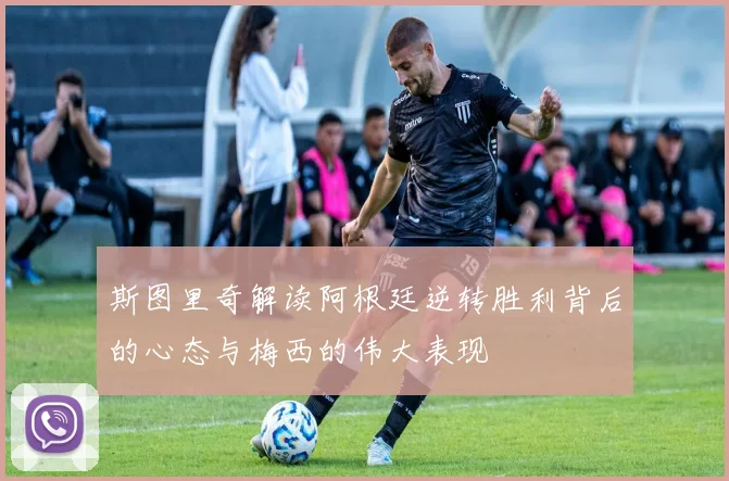斯图里奇解读阿根廷逆转胜利背后的心态与梅西的伟大表现