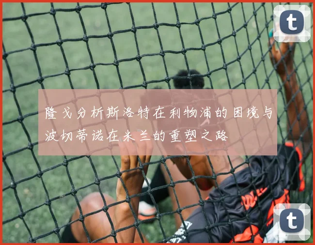 隆戈分析斯洛特在利物浦的困境与波切蒂诺在米兰的重塑之路