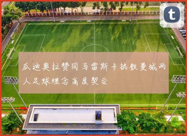 瓜迪奥拉赞同马雷斯卡执教曼城两人足球理念高度契合