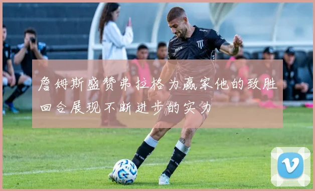 詹姆斯盛赞弗拉格为赢家他的致胜回合展现不断进步的实力