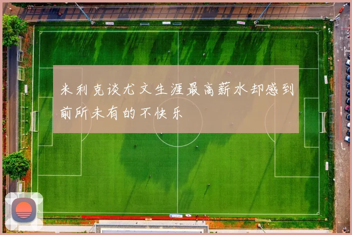 米利克谈尤文生涯最高薪水却感到前所未有的不快乐