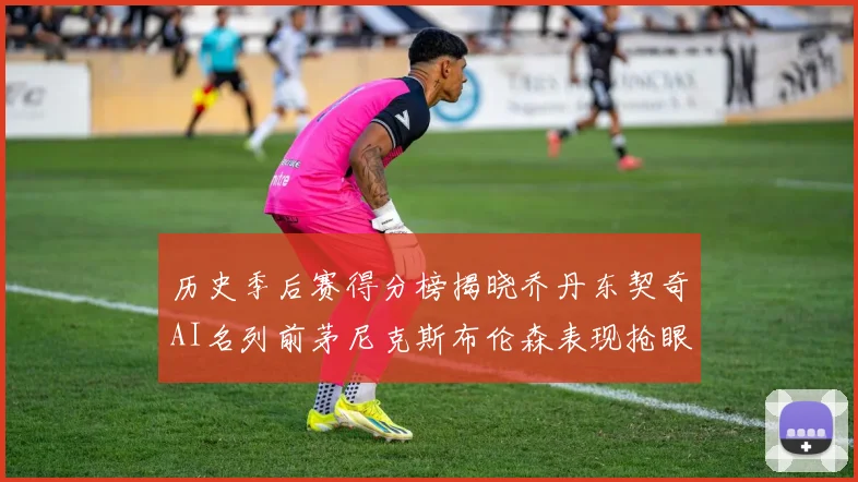 历史季后赛得分榜揭晓乔丹东契奇AI名列前茅尼克斯布伦森表现抢眼