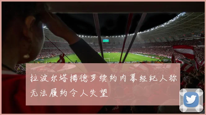 拉波尔塔揭德罗续约内幕经纪人称无法履约令人失望