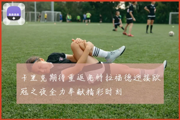 卡里克期待重返老特拉福德迎接欧冠之夜全力奉献精彩时刻