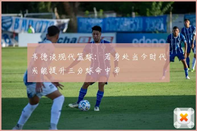 韦德谈现代篮球：若身处当今时代或能提升三分球命中率