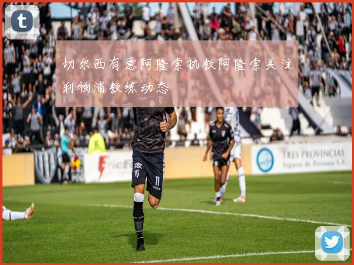 切尔西有意阿隆索执教阿隆索关注利物浦教练动态