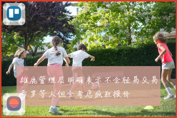 雄鹿管理层明确表示不会轻易交易希罗等人但会考虑疯狂报价