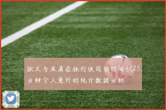 欧文与浓眉在独行侠同场时间仅25分钟令人意外的统计数据分析
