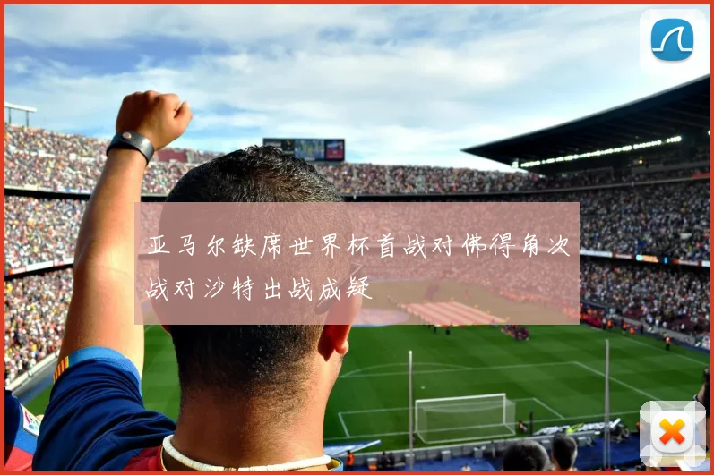 亚马尔缺席世界杯首战对佛得角次战对沙特出战成疑