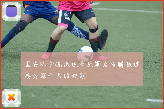 国安队今晚抵达重庆赛后将解散迎接为期十天的假期