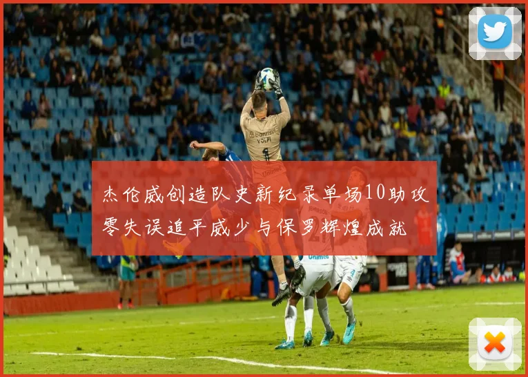 杰伦威创造队史新纪录单场10助攻零失误追平威少与保罗辉煌成就