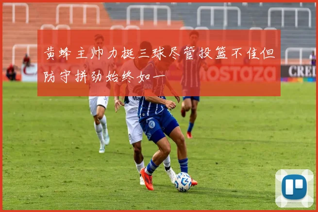 黄蜂主帅力挺三球尽管投篮不佳但防守拼劲始终如一