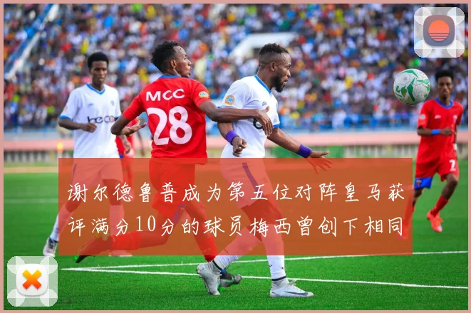 谢尔德鲁普成为第五位对阵皇马获评满分10分的球员梅西曾创下相同成就