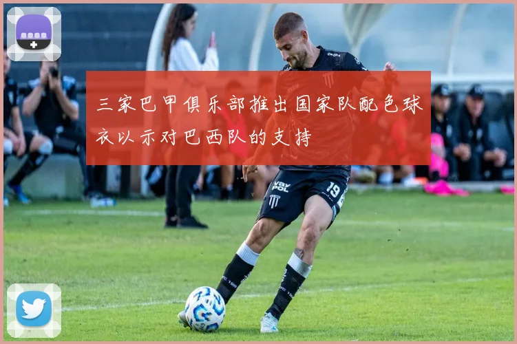三家巴甲俱乐部推出国家队配色球衣以示对巴西队的支持