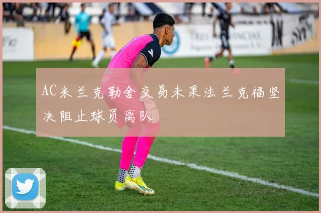 AC米兰克勒舍交易未果法兰克福坚决阻止球员离队