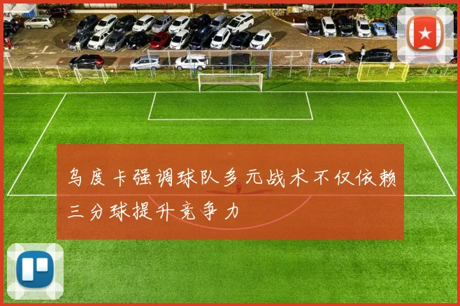 乌度卡强调球队多元战术不仅依赖三分球提升竞争力