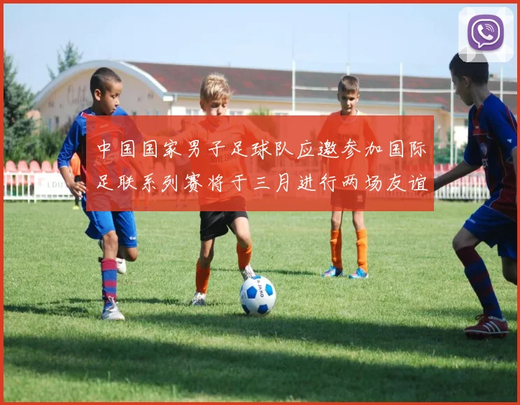 中国国家男子足球队应邀参加国际足联系列赛将于三月进行两场友谊赛