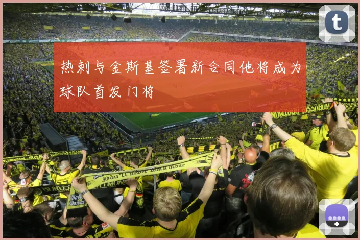 热刺与金斯基签署新合同他将成为球队首发门将